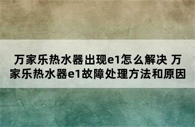 万家乐热水器出现e1怎么解决 万家乐热水器e1故障处理方法和原因